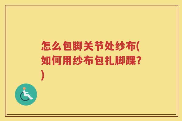 怎么包脚关节处纱布(如何用纱布包扎脚踝？)