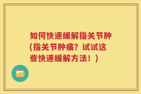 如何快速缓解指关节肿(指关节肿痛？试试这些快速缓解方法！)