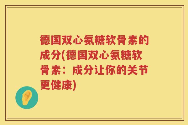 德国双心氨糖软骨素的成分(德国双心氨糖软骨素：成分让你的关节更健康)