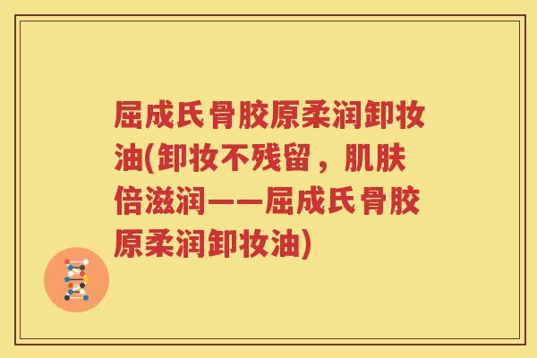 屈成氏骨胶原柔润卸妆油(卸妆不残留,倍滋润——屈成氏骨胶原柔润卸妆油) 屈成氏骨胶原柔润卸妆油(卸妆不残留,倍滋润——屈成氏骨胶原柔润卸妆油)