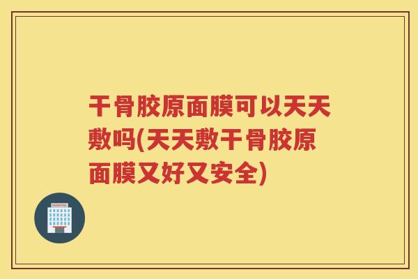 干骨胶原面膜可以天天敷吗(天天敷干骨胶原面膜又好又安全) 干骨胶原面膜可以天天敷吗(天天敷干骨胶原面膜又好又安全)