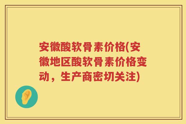 安徽酸软骨素价格(安徽地区酸软骨素价格变动,生产商密切关注) 安徽酸软骨素价格(安徽地区酸软骨素价格变动,生产商密切关注)