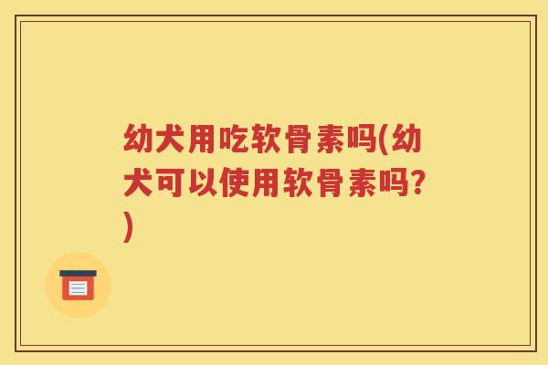 幼犬用吃软骨素吗(幼犬可以使用软骨素吗？)