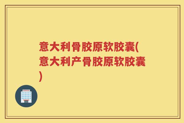 意大利骨胶原软胶囊(意大利产骨胶原软胶囊)