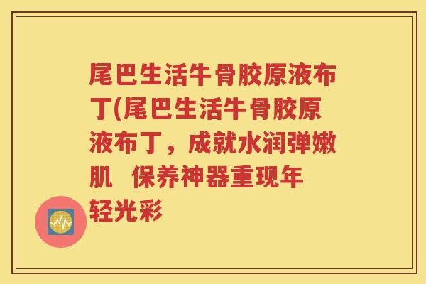 尾巴生活牛骨胶原液布丁(尾巴生活牛骨胶原液布丁，成就水润弹嫩肌  保养神器重现年轻光彩