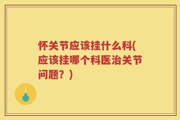 怀关节应该挂什么科(应该挂哪个科医关节问题?) 怀关节应该挂什么科(应该挂哪个科医关节问题?)