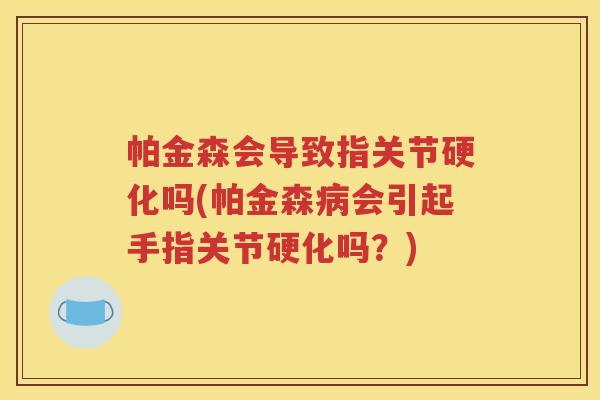 帕金森会导致指关节硬化吗(帕金森会引起手指关节硬化吗？)