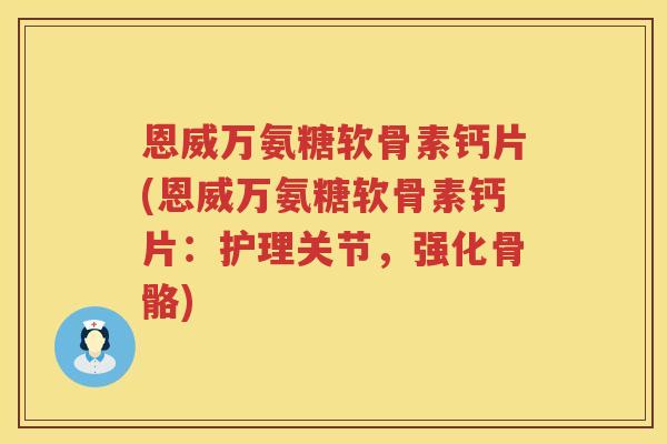 恩威万氨糖软骨素钙片(恩威万氨糖软骨素钙片:护理关节,强化骨骼) 恩威万氨糖软骨素钙片(恩威万氨糖软骨素钙片:护理关节,强化骨骼)