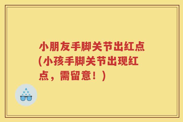小朋友手脚关节出红点(小孩手脚关节出现红点，需留意！)