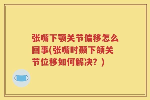 张嘴下颚关节偏移怎么回事(张嘴时颞下颌关节位移如何解决?) 张嘴下颚关节偏移怎么回事(张嘴时颞下颌关节位移如何解决?)