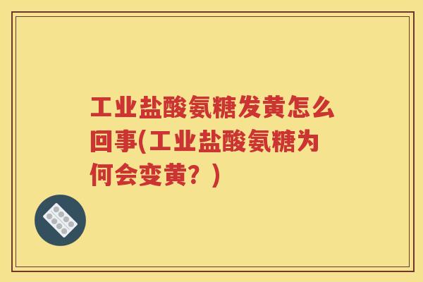 工业盐酸氨糖发黄怎么回事(工业盐酸氨糖为何会变黄?) 工业盐酸氨糖发黄怎么回事(工业盐酸氨糖为何会变黄?)