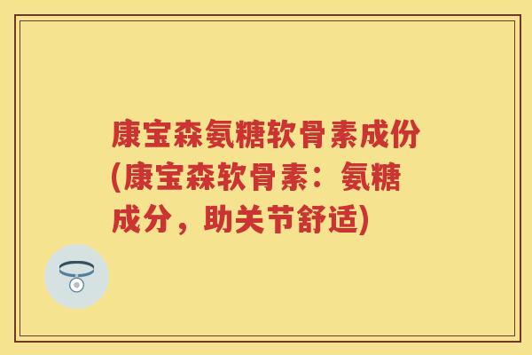 康宝森氨糖软骨素成份(康宝森软骨素:氨糖成分,助关节舒适) 康宝森氨糖软骨素成份(康宝森软骨素:氨糖成分,助关节舒适)