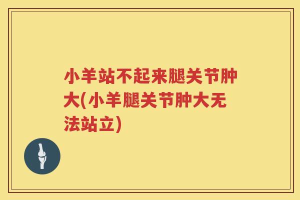 小羊站不起来腿关节肿大(小羊腿关节肿大无法站立) 小羊站不起来腿关节肿大(小羊腿关节肿大无法站立)