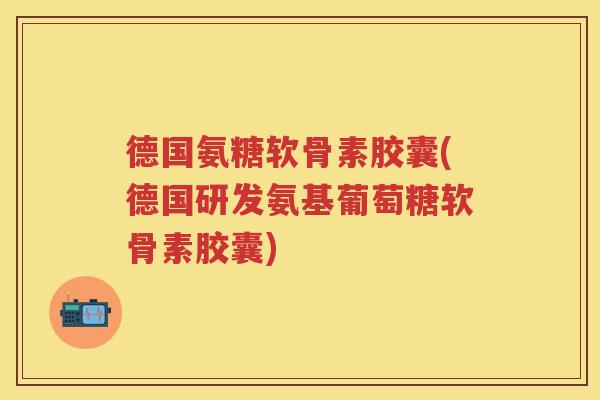 德国氨糖软骨素胶囊(德国研发氨基葡萄糖软骨素胶囊) 德国氨糖软骨素胶囊(德国研发氨基葡萄糖软骨素胶囊)