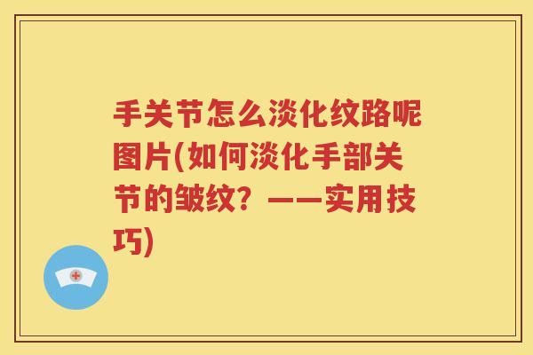 手关节怎么淡化纹路呢图片(如何淡化手部关节的皱纹？——实用技巧)