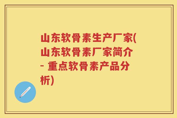 山东软骨素生产厂家(山东软骨素厂家简介 - 重点软骨素产品分析)