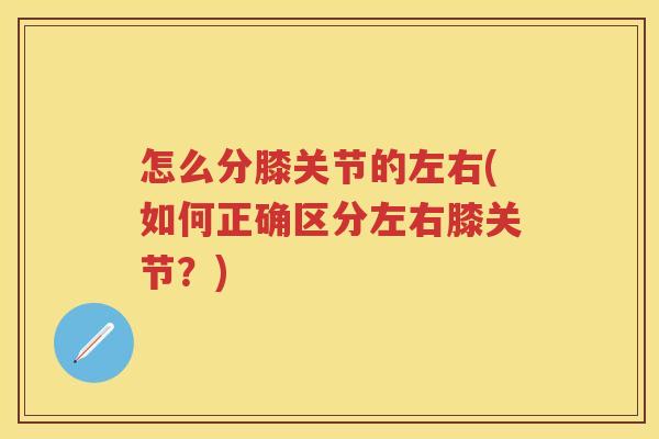 怎么分膝关节的左右(如何正确区分左右膝关节?) 怎么分膝关节的左右(如何正确区分左右膝关节?)