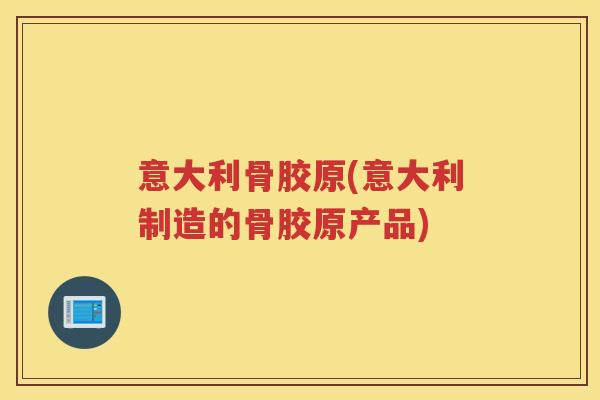 意大利骨胶原(意大利制造的骨胶原产品) 意大利骨胶原(意大利制造的骨胶原产品)