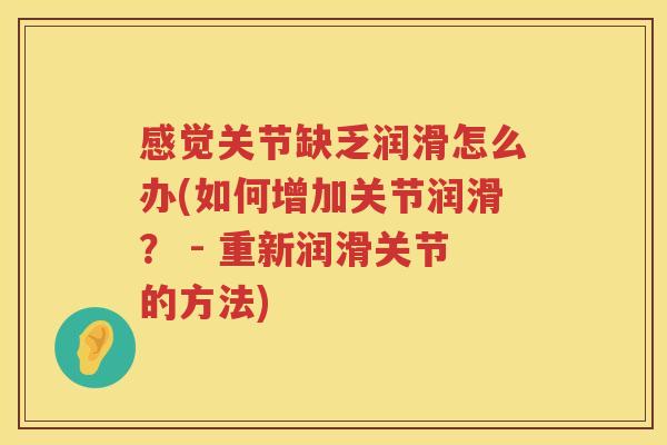 感觉关节缺乏润滑怎么办(如何增加关节润滑? - 重新润滑关节的方法) 感觉关节缺乏润滑怎么办(如何增加关节润滑? - 重新润滑关节的方法)