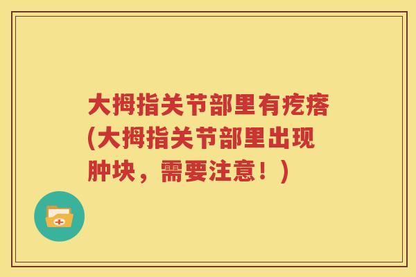 大拇指关节部里有疙瘩(大拇指关节部里出现肿块,需要注意!) 大拇指关节部里有疙瘩(大拇指关节部里出现肿块,需要注意!)