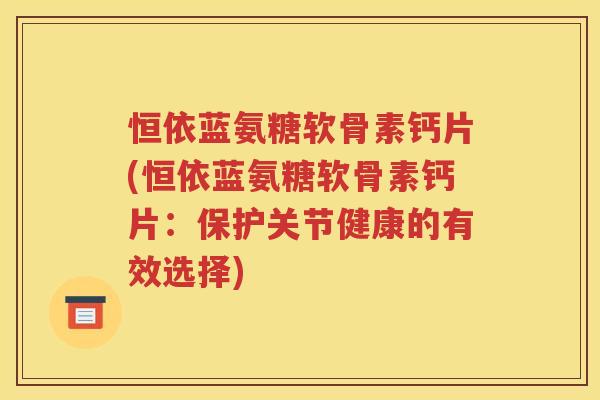 恒依蓝氨糖软骨素钙片(恒依蓝氨糖软骨素钙片：保护关节健康的有效选择)