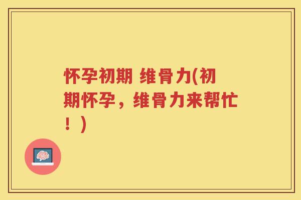 怀孕初期 维骨力(初期怀孕,维骨力来帮忙!) 怀孕初期 维骨力(初期怀孕,维骨力来帮忙!)