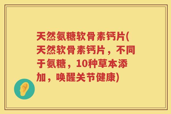 天然氨糖软骨素钙片(天然软骨素钙片，不同于氨糖，10种草本添加，唤醒关节健康)