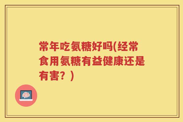 常年吃氨糖好吗(经常食用氨糖有益健康还是有害？)