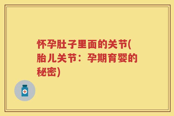 怀孕肚子里面的关节(胎儿关节：孕期育婴的秘密)