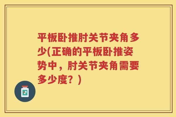 平板卧推肘关节夹角多少(正确的平板卧推姿势中,肘关节夹角需要多少度?) 平板卧推肘关节夹角多少(正确的平板卧推姿势中,肘关节夹角需要多少度?)