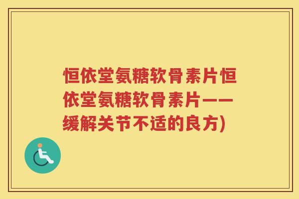 恒依堂氨糖软骨素片恒依堂氨糖软骨素片——缓解关节不适的良方) 恒依堂氨糖软骨素片恒依堂氨糖软骨素片——缓解关节不适的良方)