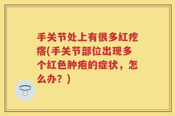 手关节处上有很多红疙瘩(手关节部位出现多个红色肿疱的症状,怎么办?) 手关节处上有很多红疙瘩(手关节部位出现多个红色肿疱的症状,怎么办?)
