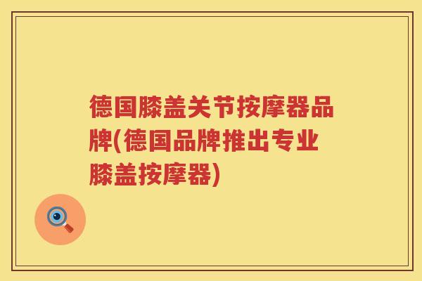 德国膝盖关节按摩器品牌(德国品牌推出专业膝盖按摩器) 德国膝盖关节按摩器品牌(德国品牌推出专业膝盖按摩器)