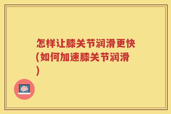 怎样让膝关节润滑更快(如何加速膝关节润滑) 怎样让膝关节润滑更快(如何加速膝关节润滑)