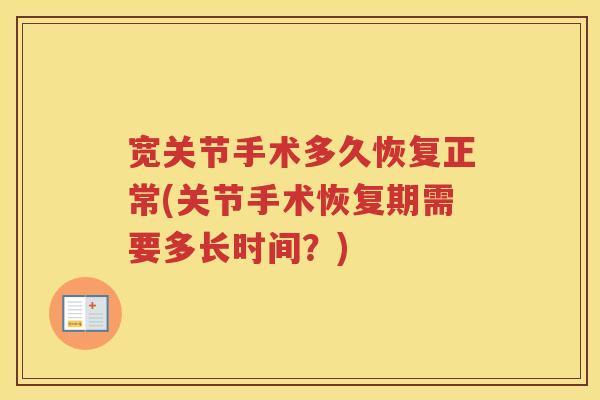 宽关节手术多久恢复正常(关节手术恢复期需要多长时间?) 宽关节手术多久恢复正常(关节手术恢复期需要多长时间?)
