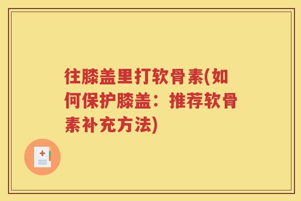 往膝盖里打软骨素(如何保护膝盖:推荐软骨素补充方法) 往膝盖里打软骨素(如何保护膝盖:推荐软骨素补充方法)