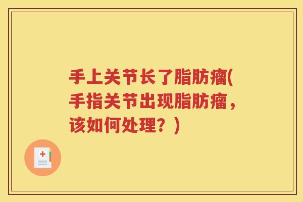 手上关节长了脂肪瘤(手指关节出现脂肪瘤，该如何处理？)