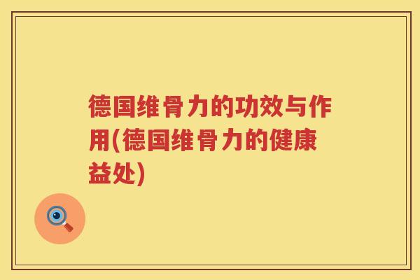 德国维骨力的功效与作用(德国维骨力的健康益处) 德国维骨力的功效与作用(德国维骨力的健康益处)