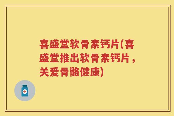 喜盛堂软骨素钙片(喜盛堂推出软骨素钙片,关爱骨骼健康) 喜盛堂软骨素钙片(喜盛堂推出软骨素钙片,关爱骨骼健康)