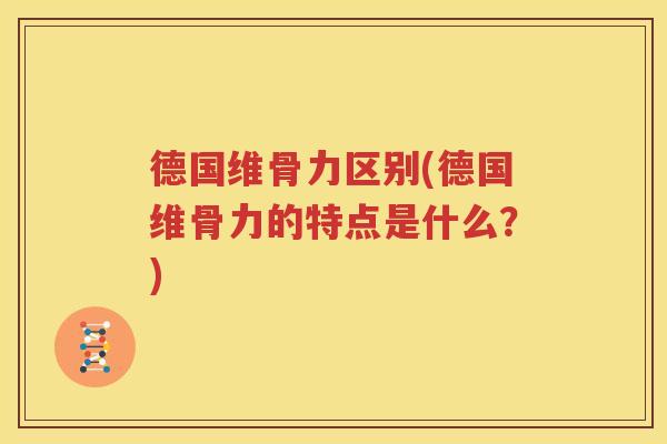 德国维骨力区别(德国维骨力的特点是什么?) 德国维骨力区别(德国维骨力的特点是什么?)