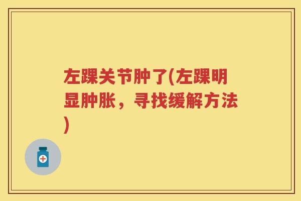 左踝关节肿了(左踝明显,寻找缓解方法) 左踝关节肿了(左踝明显,寻找缓解方法)