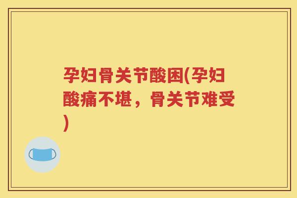 孕妇骨关节酸困(孕妇酸痛不堪,骨关节难受) 孕妇骨关节酸困(孕妇酸痛不堪,骨关节难受)