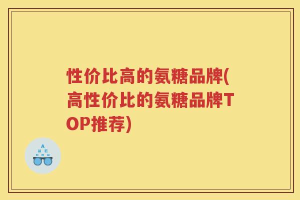 性价比高的氨糖品牌(高性价比的氨糖品牌TOP推荐) 性价比高的氨糖品牌(高性价比的氨糖品牌TOP推荐)