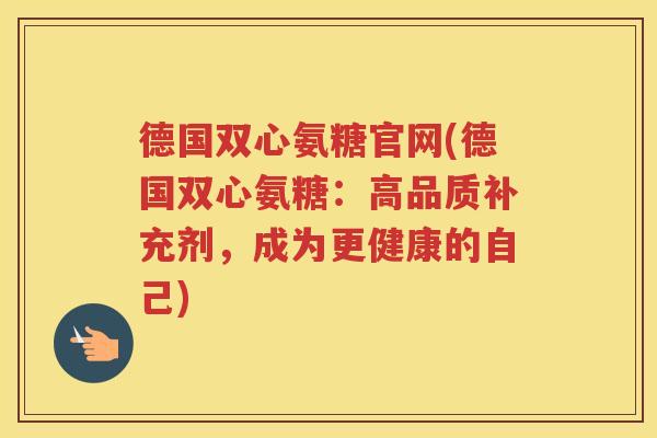 德国双心氨糖官网(德国双心氨糖:高品质补充剂,成为更健康的自己) 德国双心氨糖官网(德国双心氨糖:高品质补充剂,成为更健康的自己)
