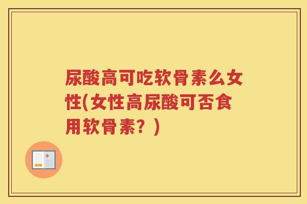 尿酸高可吃软骨素么女性(女性高尿酸可否食用软骨素？)