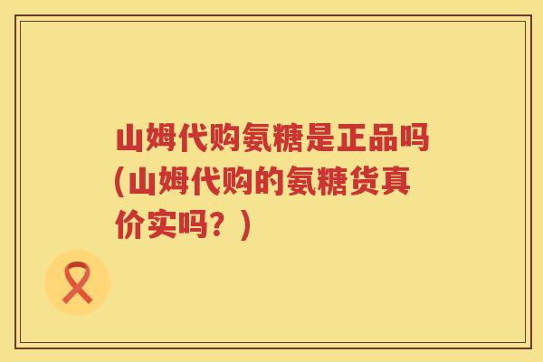 山姆代购氨糖是正品吗(山姆代购的氨糖货真价实吗？)