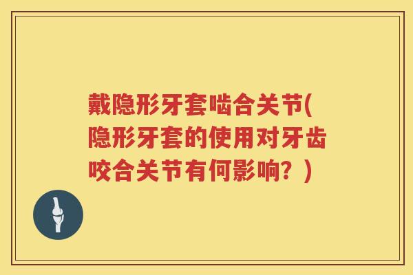 戴隐形牙套啮合关节(隐形牙套的使用对牙齿咬合关节有何影响？)