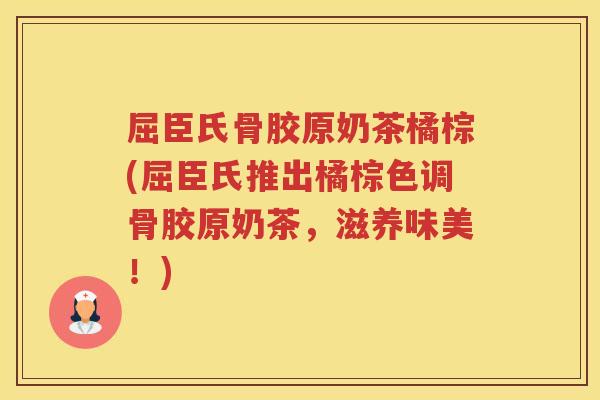 屈臣氏骨胶原奶茶橘棕(屈臣氏推出橘棕色调骨胶原奶茶,滋养味美!) 屈臣氏骨胶原奶茶橘棕(屈臣氏推出橘棕色调骨胶原奶茶,滋养味美!)
