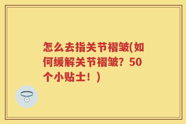 怎么去指关节褶皱(如何缓解关节褶皱?50个小贴士!) 怎么去指关节褶皱(如何缓解关节褶皱?50个小贴士!)