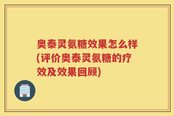 奥泰灵氨糖效果怎么样(评价奥泰灵氨糖的疗效及效果回顾)